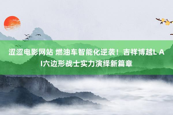 涩涩电影网站 燃油车智能化逆袭！吉祥博越L AI六边形战士实力演绎新篇章