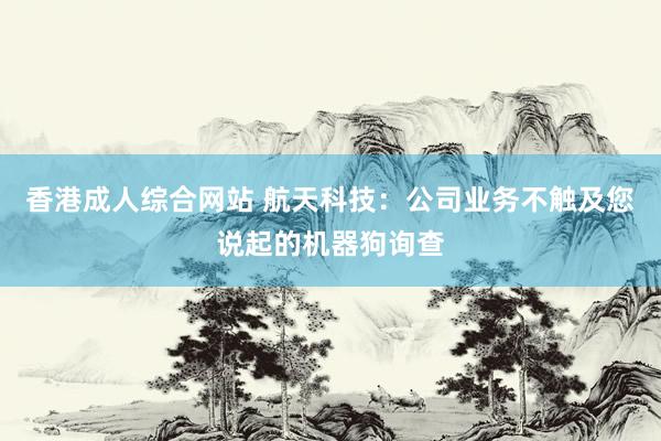 香港成人综合网站 航天科技：公司业务不触及您说起的机器狗询查