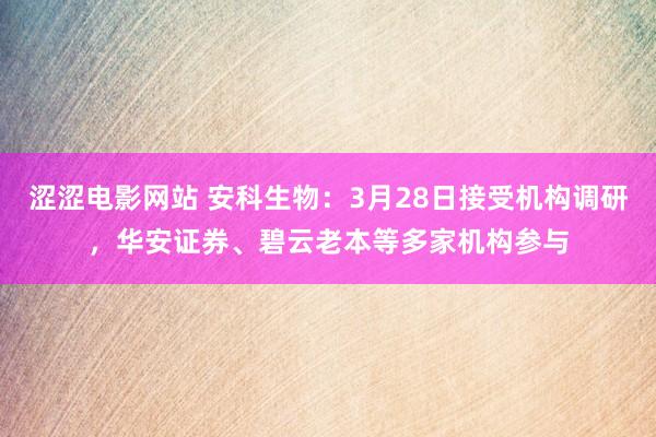 涩涩电影网站 安科生物：3月28日接受机构调研，华安证券、碧云老本等多家机构参与