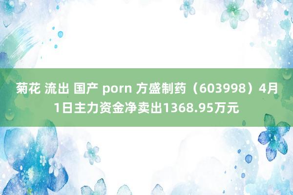 菊花 流出 国产 porn 方盛制药（603998）4月1日主力资金净卖出1368.95万元