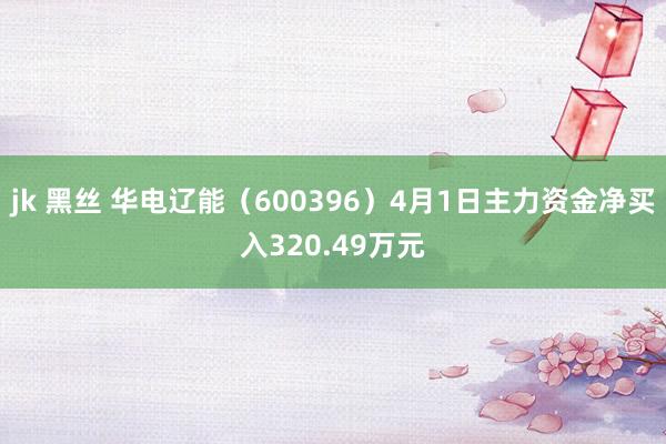 jk 黑丝 华电辽能（600396）4月1日主力资金净买入320.49万元