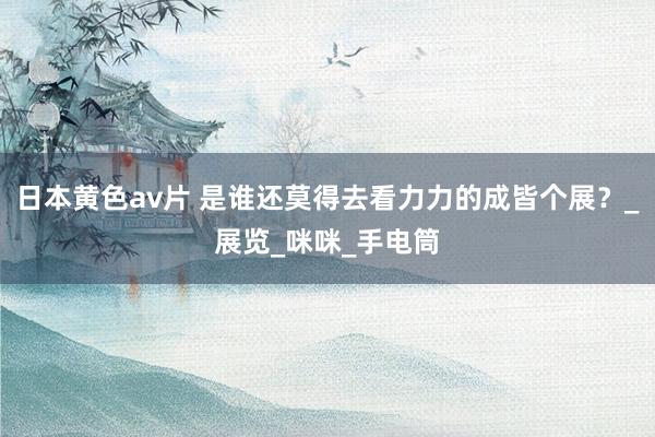 日本黄色av片 是谁还莫得去看力力的成皆个展？_展览_咪咪_手电筒