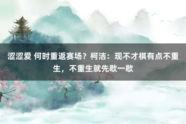涩涩爱 何时重返赛场？柯洁：现不才棋有点不重生，不重生就先歇一歇