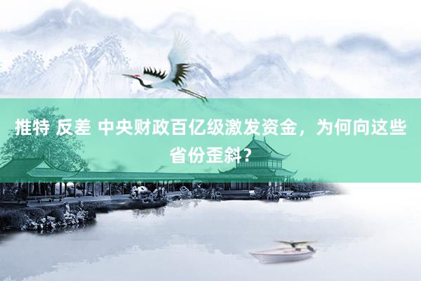 推特 反差 中央财政百亿级激发资金，为何向这些省份歪斜？
