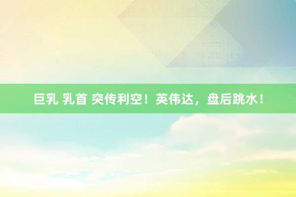 巨乳 乳首 突传利空！英伟达，盘后跳水！