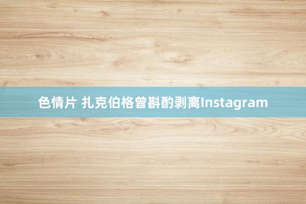 色情片 扎克伯格曾斟酌剥离Instagram
