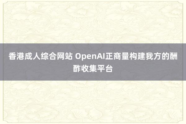 香港成人综合网站 OpenAI正商量构建我方的酬酢收集平台