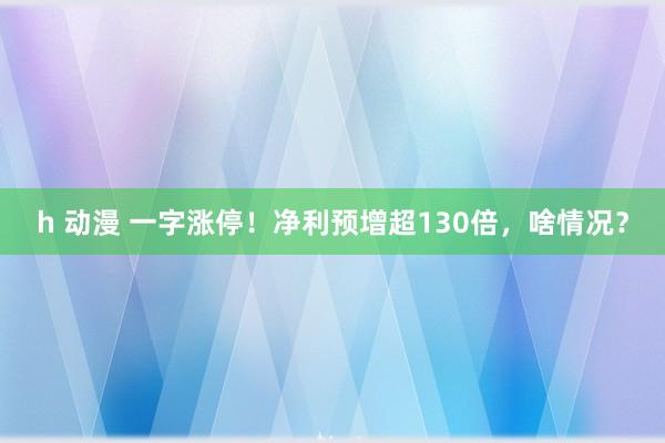 h 动漫 一字涨停！净利预增超130倍，啥情况？
