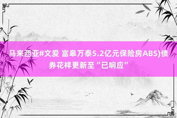 马来西亚#文爱 富皋万泰5.2亿元保险房ABS)债券花样更新至“已响应”