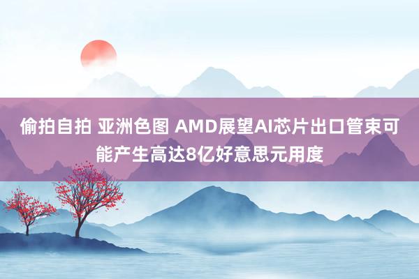 偷拍自拍 亚洲色图 AMD展望AI芯片出口管束可能产生高达8亿好意思元用度
