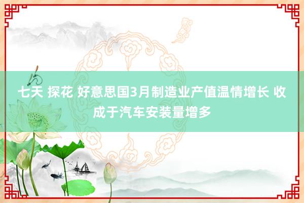 七天 探花 好意思国3月制造业产值温情增长 收成于汽车安装量增多