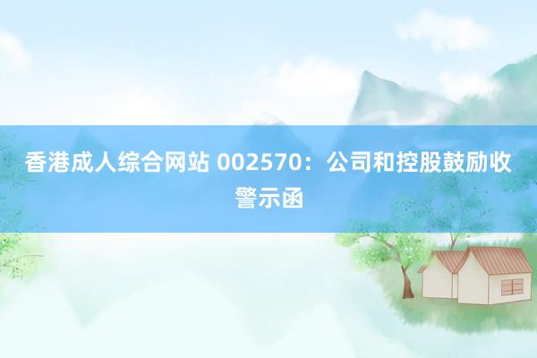 香港成人综合网站 002570：公司和控股鼓励收警示函