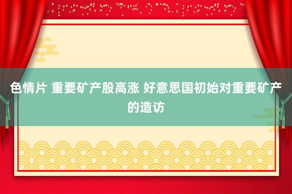 色情片 重要矿产股高涨 好意思国初始对重要矿产的造访