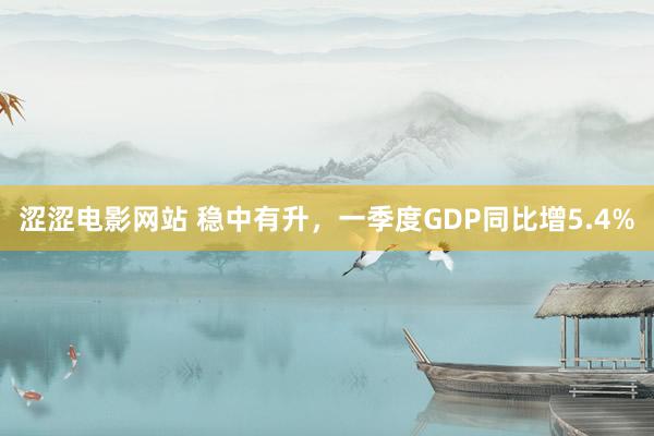 涩涩电影网站 稳中有升，一季度GDP同比增5.4%