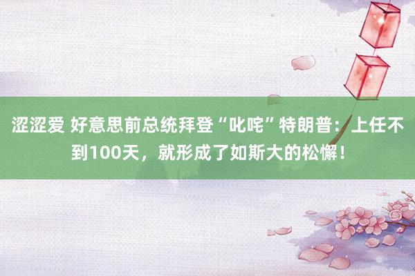 涩涩爱 好意思前总统拜登“叱咤”特朗普：上任不到100天，就形成了如斯大的松懈！