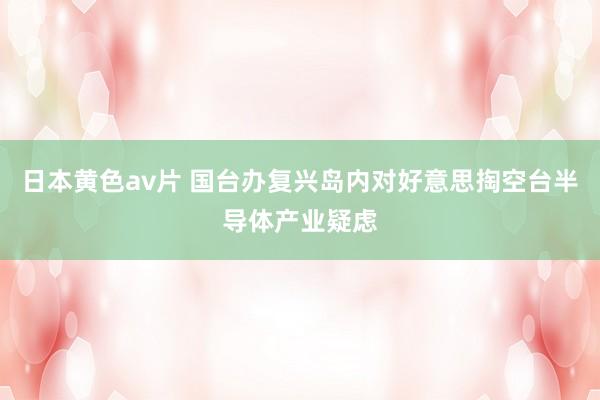 日本黄色av片 国台办复兴岛内对好意思掏空台半导体产业疑虑