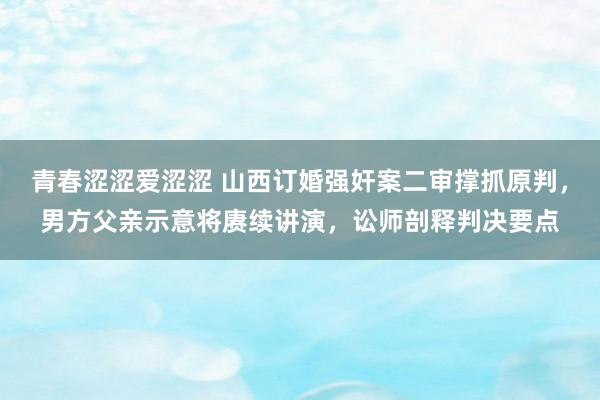 青春涩涩爱涩涩 山西订婚强奸案二审撑抓原判，男方父亲示意将赓续讲演，讼师剖释判决要点