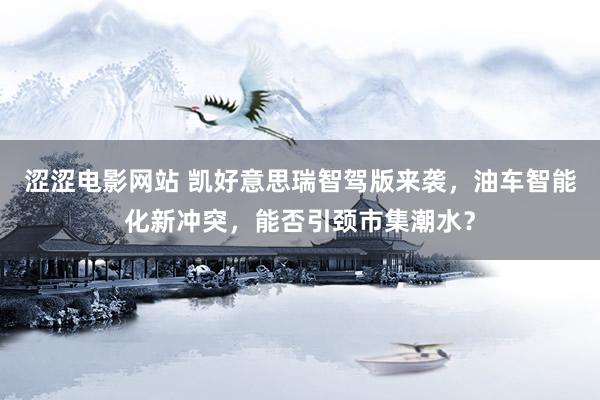 涩涩电影网站 凯好意思瑞智驾版来袭，油车智能化新冲突，能否引颈市集潮水？