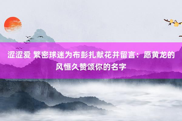 涩涩爱 繁密球迷为布彭扎献花并留言：愿黄龙的风恒久赞颂你的名字