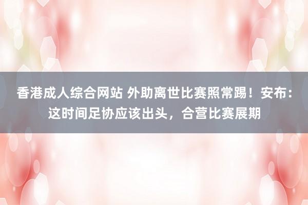 香港成人综合网站 外助离世比赛照常踢！安布：这时间足协应该出头，合营比赛展期