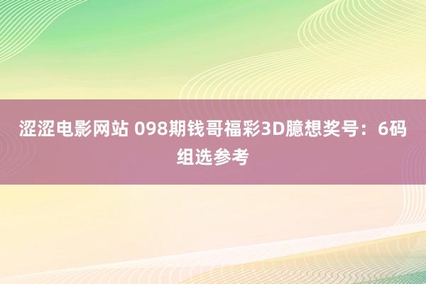 涩涩电影网站 098期钱哥福彩3D臆想奖号：6码组选参考