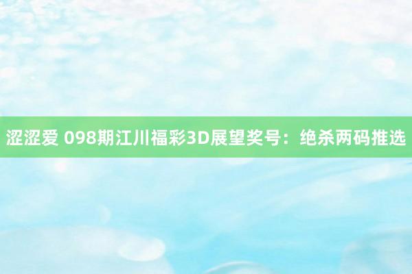 涩涩爱 098期江川福彩3D展望奖号：绝杀两码推选