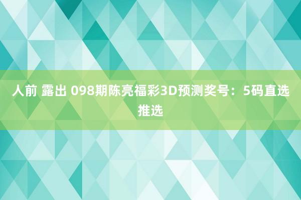 人前 露出 098期陈亮福彩3D预测奖号：5码直选推选