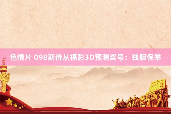 色情片 098期侍从福彩3D预测奖号：独胆保举