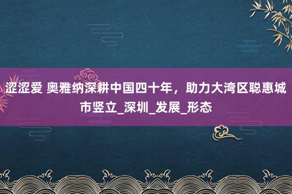 涩涩爱 奥雅纳深耕中国四十年，助力大湾区聪惠城市竖立_深圳_发展_形态