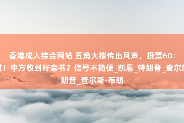 香港成人综合网站 五角大楼传出风声，投票60：25通过！中方收到好音书？信号不简便_凯恩_特朗普_查尔斯·布朗