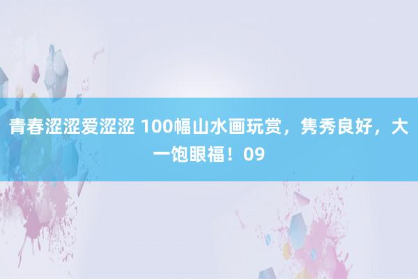 青春涩涩爱涩涩 100幅山水画玩赏，隽秀良好，大一饱眼福！09