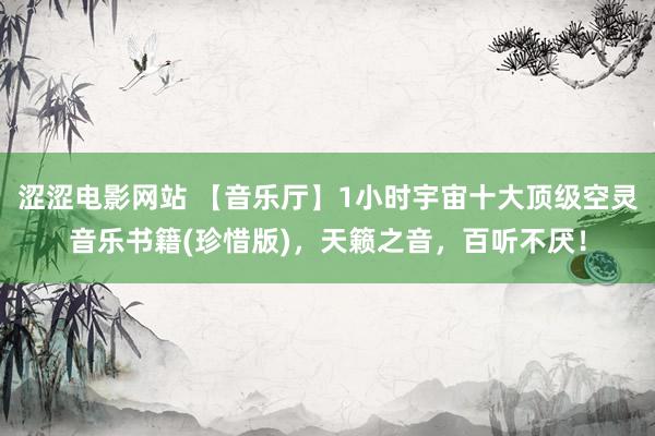 涩涩电影网站 【音乐厅】1小时宇宙十大顶级空灵音乐书籍(珍惜版)，天籁之音，百听不厌！