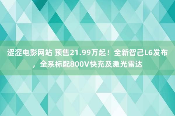 涩涩电影网站 预售21.99万起！全新智己L6发布，全系标配800V快充及激光雷达