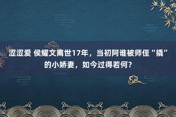 涩涩爱 侯耀文离世17年，当初阿谁被师侄“撬”的小娇妻，如今过得若何？
