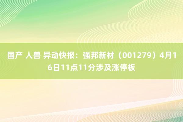 国产 人兽 异动快报：强邦新材（001279）4月16日11点11分涉及涨停板