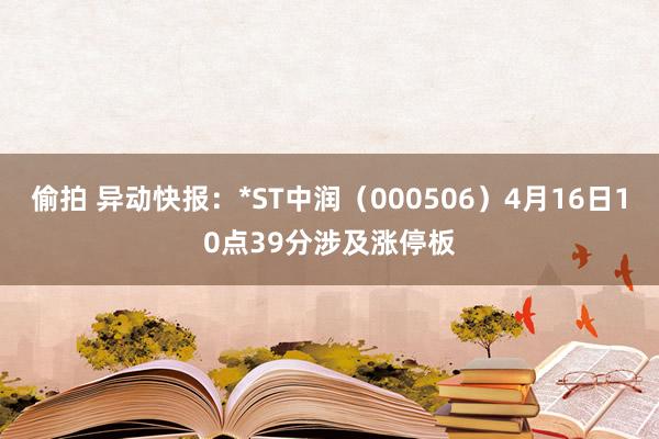 偷拍 异动快报：*ST中润（000506）4月16日10点39分涉及涨停板