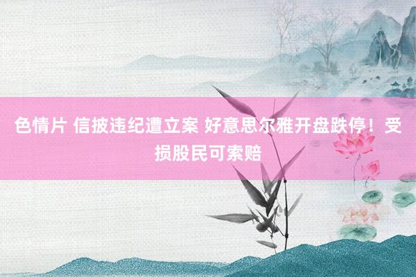 色情片 信披违纪遭立案 好意思尔雅开盘跌停！受损股民可索赔