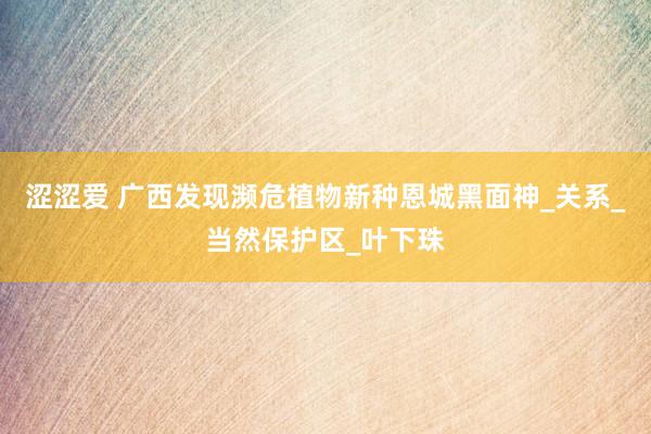 涩涩爱 广西发现濒危植物新种恩城黑面神_关系_当然保护区_叶下珠