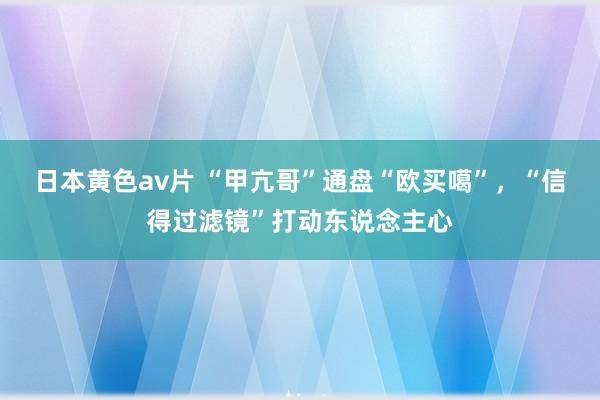 日本黄色av片 “甲亢哥”通盘“欧买噶”，“信得过滤镜”打动东说念主心