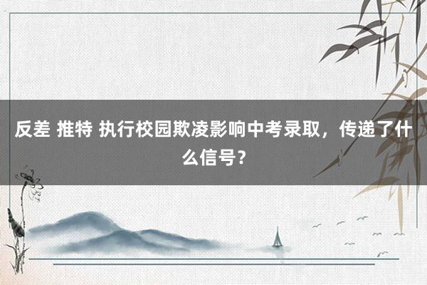 反差 推特 执行校园欺凌影响中考录取，传递了什么信号？