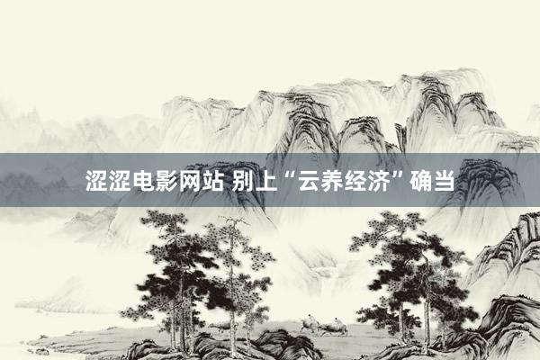涩涩电影网站 别上“云养经济”确当
