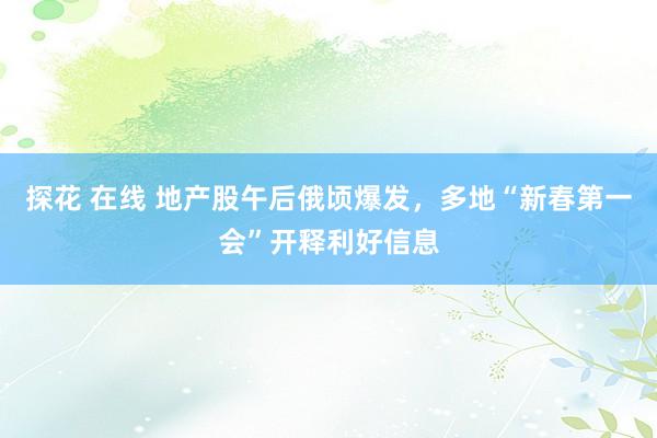 探花 在线 地产股午后俄顷爆发，多地“新春第一会”开释利好信息