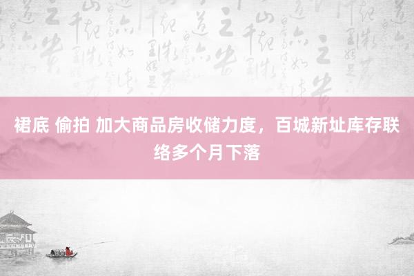 裙底 偷拍 加大商品房收储力度，百城新址库存联络多个月下落