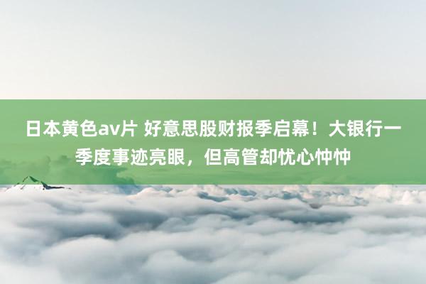日本黄色av片 好意思股财报季启幕！大银行一季度事迹亮眼，但高管却忧心忡忡