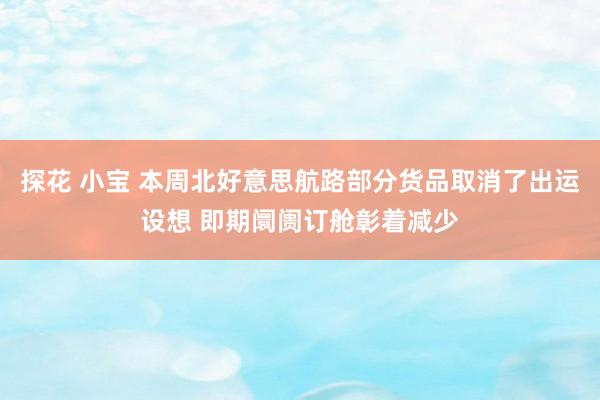 探花 小宝 本周北好意思航路部分货品取消了出运设想 即期阛阓订舱彰着减少
