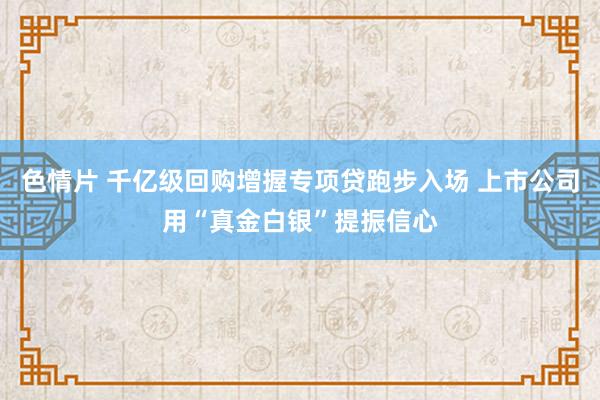 色情片 千亿级回购增握专项贷跑步入场 上市公司用“真金白银”提振信心