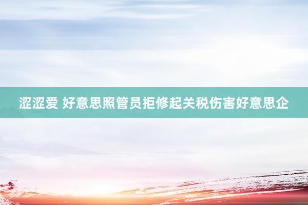 涩涩爱 好意思照管员拒修起关税伤害好意思企
