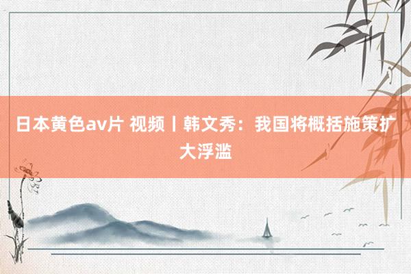 日本黄色av片 视频丨韩文秀：我国将概括施策扩大浮滥