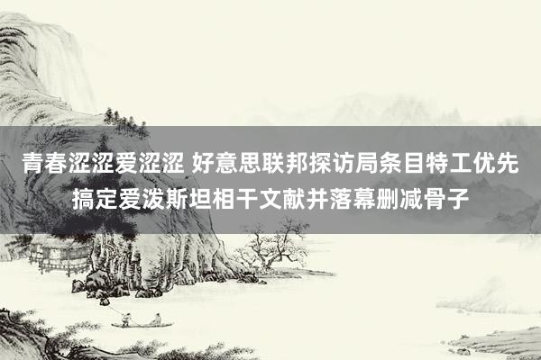 青春涩涩爱涩涩 好意思联邦探访局条目特工优先搞定爱泼斯坦相干文献并落幕删减骨子