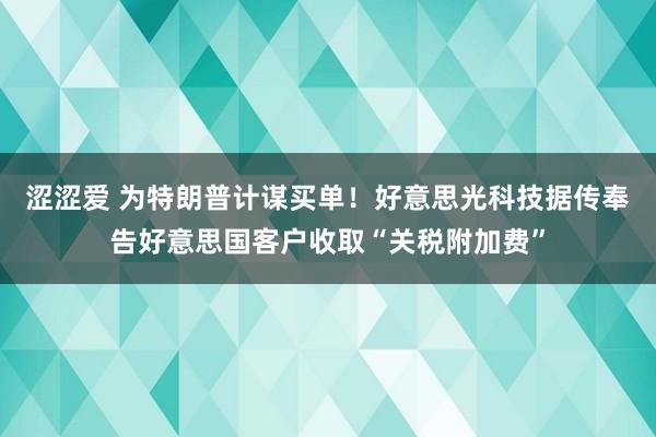 涩涩爱 为特朗普计谋买单！好意思光科技据传奉告好意思国客户收取“关税附加费”